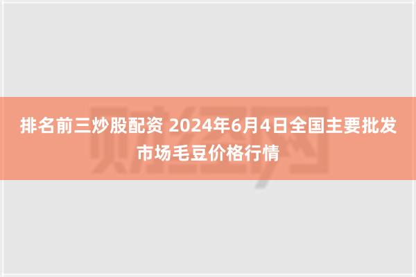 排名前三炒股配资 2024年6月4日全国主要批发市场毛豆价格行情