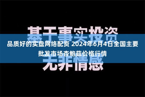 品质好的实盘网络配资 2024年6月4日全国主要批发市场杏鲍菇价格行情