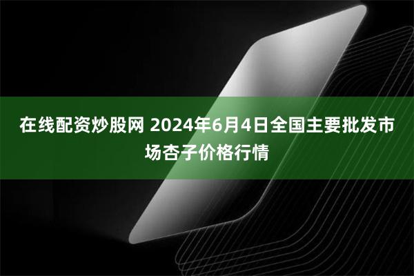 在线配资炒股网 2024年6月4日全国主要批发市场杏子价格行情