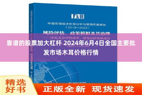 靠谱的股票加大杠杆 2024年6月4日全国主要批发市场木耳价格行情