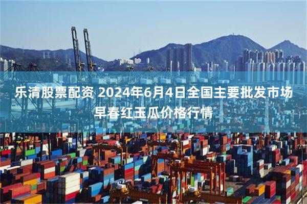 乐清股票配资 2024年6月4日全国主要批发市场早春红玉瓜价格行情