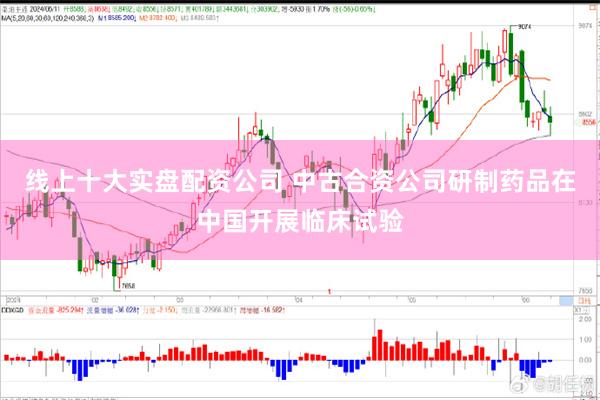 线上十大实盘配资公司 中古合资公司研制药品在中国开展临床试验