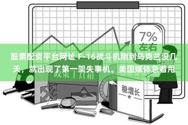 股票配资平台网址 F-16战斗机刚到乌克兰没几天，就出现了第一架失事机。美国媒体急着甩