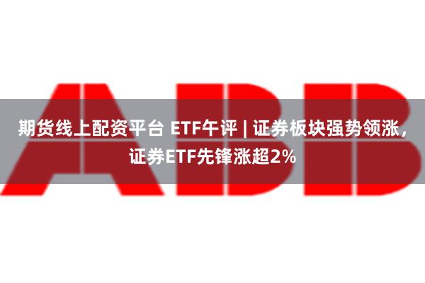 期货线上配资平台 ETF午评 | 证券板块强势领涨，证券ETF先锋涨超2%