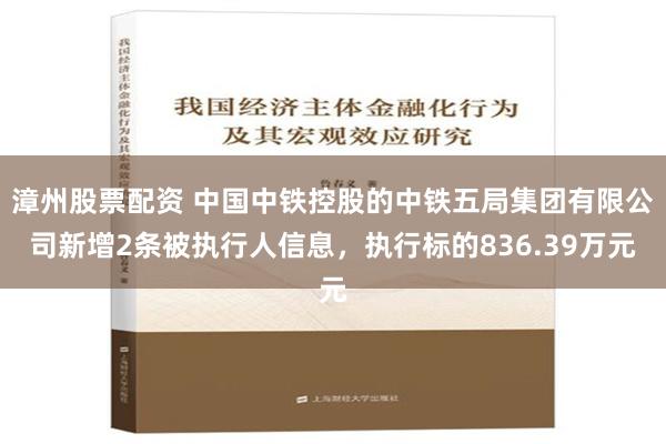 漳州股票配资 中国中铁控股的中铁五局集团有限公司新增2条被执行人信息，执行标的836.39万元