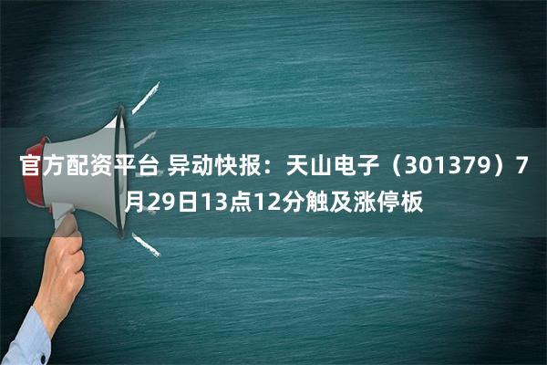 官方配资平台 异动快报：天山电子（301379）7月29日13点12分触及涨停板