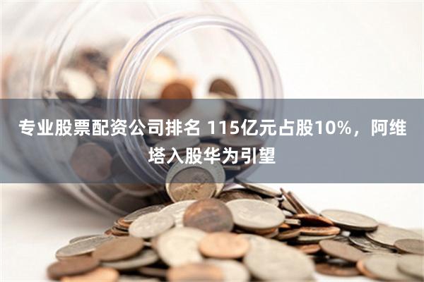 专业股票配资公司排名 115亿元占股10%，阿维塔入股华为引望