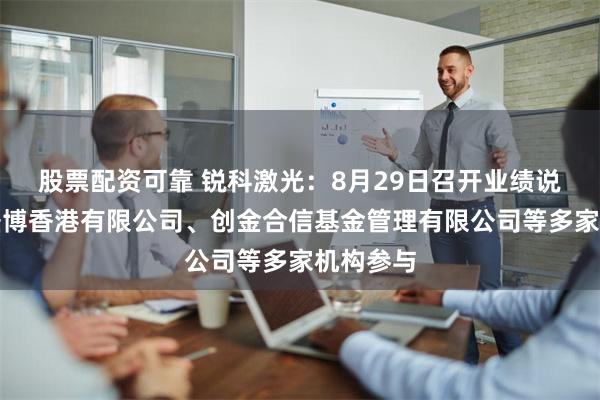 股票配资可靠 锐科激光：8月29日召开业绩说明会，盛博香港有限公司、创金合信基金管理有限公司等多家机构参与