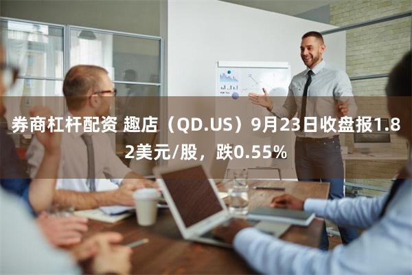 券商杠杆配资 趣店（QD.US）9月23日收盘报1.82美元/股，跌0.55%