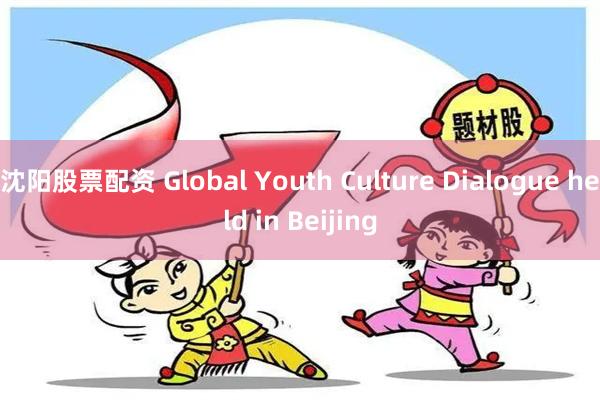 沈阳股票配资 Global Youth Culture Dialogue held in Beijing