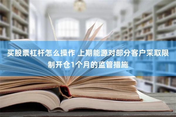 买股票杠杆怎么操作 上期能源对部分客户采取限制开仓1个月的监管措施