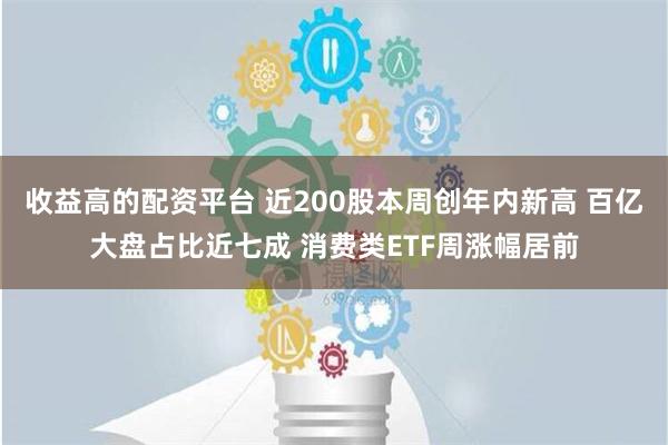 收益高的配资平台 近200股本周创年内新高 百亿大盘占比近七成 消费类ETF周涨幅居前