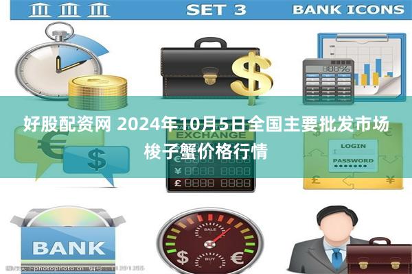 好股配资网 2024年10月5日全国主要批发市场梭子蟹价格行情