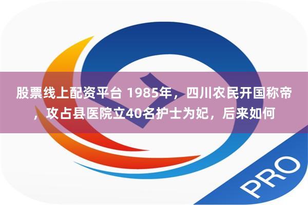 股票线上配资平台 1985年，四川农民开国称帝，攻占县医院立40名护士为妃，后来如何