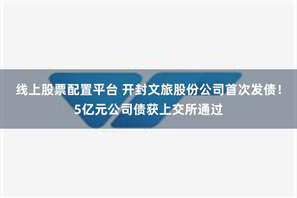 线上股票配置平台 开封文旅股份公司首次发债！5亿元公司债获上交所通过