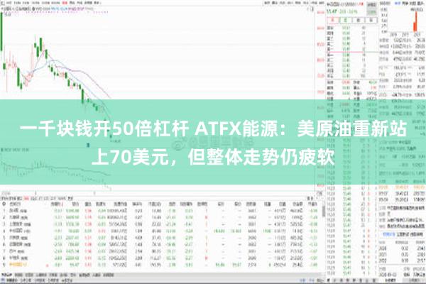 一千块钱开50倍杠杆 ATFX能源：美原油重新站上70美元，但整体走势仍疲软