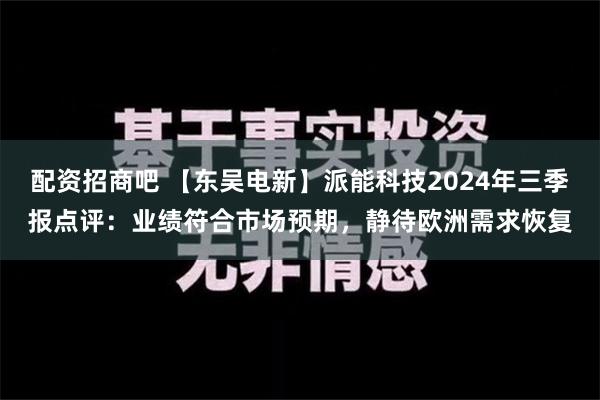 配资招商吧 【东吴电新】派能科技2024年三季报点评：业绩符合市场预期，静待欧洲需求恢复