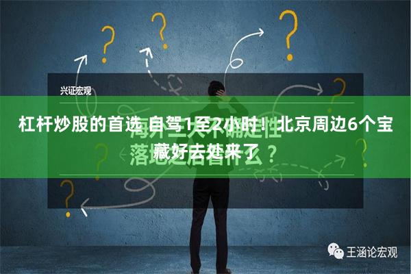 杠杆炒股的首选 自驾1至2小时！北京周边6个宝藏好去处来了