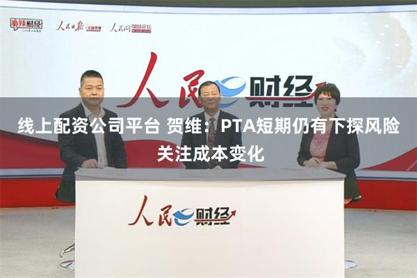 线上配资公司平台 贺维：PTA短期仍有下探风险 关注成本变化