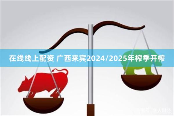 在线线上配资 广西来宾2024/2025年榨季开榨