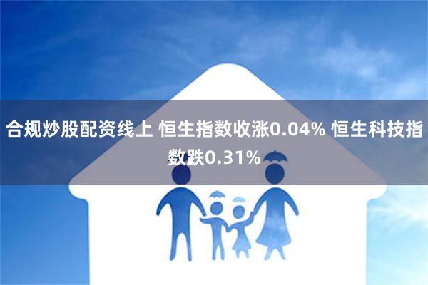 合规炒股配资线上 恒生指数收涨0.04% 恒生科技指数跌0.31%