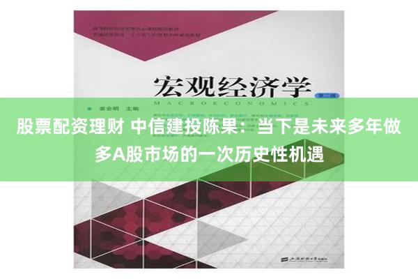 股票配资理财 中信建投陈果：当下是未来多年做多A股市场的一次历史性机遇