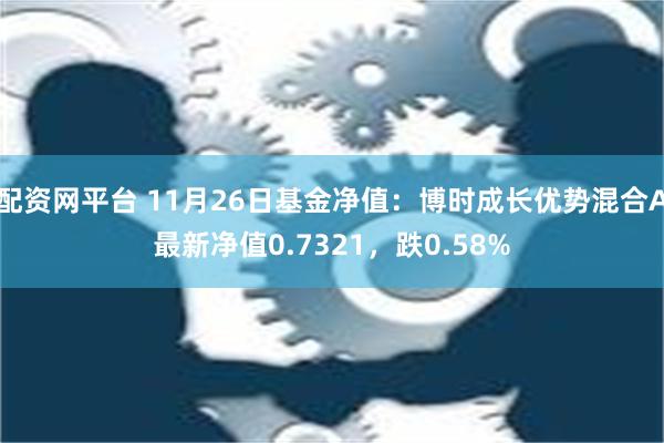 配资网平台 11月26日基金净值：博时成长优势混合A最新净值0.7321，跌0.58%