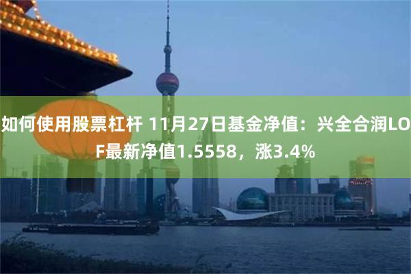 如何使用股票杠杆 11月27日基金净值：兴全合润LOF最新净值1.5558，涨3.4%