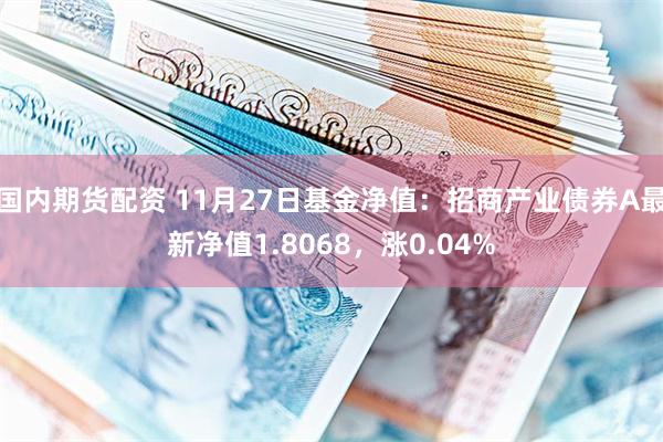 国内期货配资 11月27日基金净值：招商产业债券A最新净值1.8068，涨0.04%