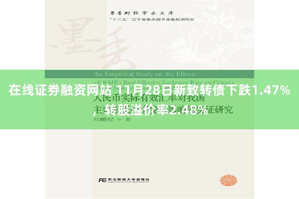 在线证劵融资网站 11月28日新致转债下跌1.47%，转股溢价率2.48%