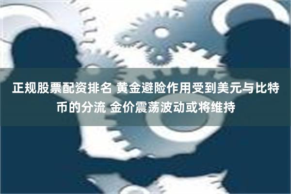 正规股票配资排名 黄金避险作用受到美元与比特币的分流 金价震荡波动或将维持