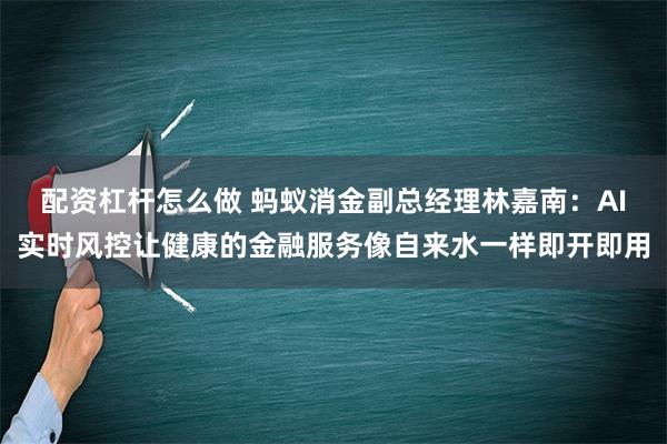 配资杠杆怎么做 蚂蚁消金副总经理林嘉南：AI实时风控让健康的金融服务像自来水一样即开即用