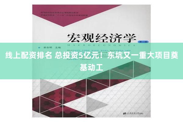 线上配资排名 总投资5亿元！东坑又一重大项目奠基动工