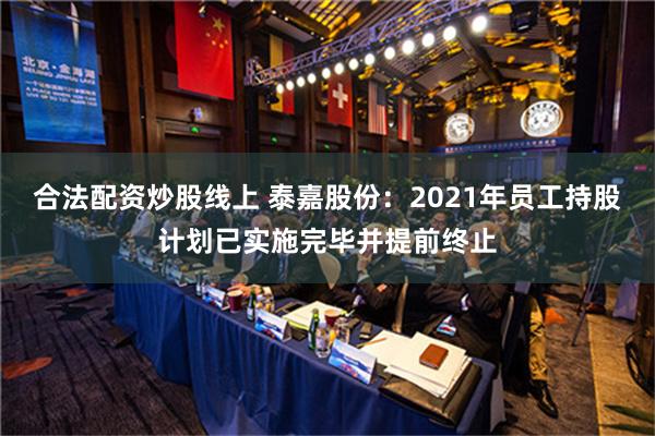 合法配资炒股线上 泰嘉股份：2021年员工持股计划已实施完毕并提前终止