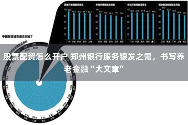 股票配资怎么开户 郑州银行服务银发之需，书写养老金融“大文章”