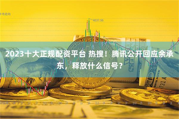 2023十大正规配资平台 热搜！腾讯公开回应余承东，释放什么信号？