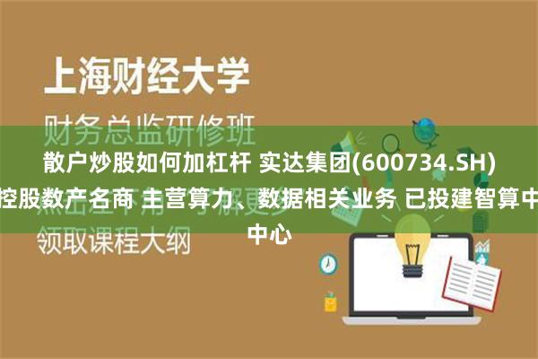 散户炒股如何加杠杆 实达集团(600734.SH)拟控股数产名商 主营算力、数据相关业务 已投建智算中心